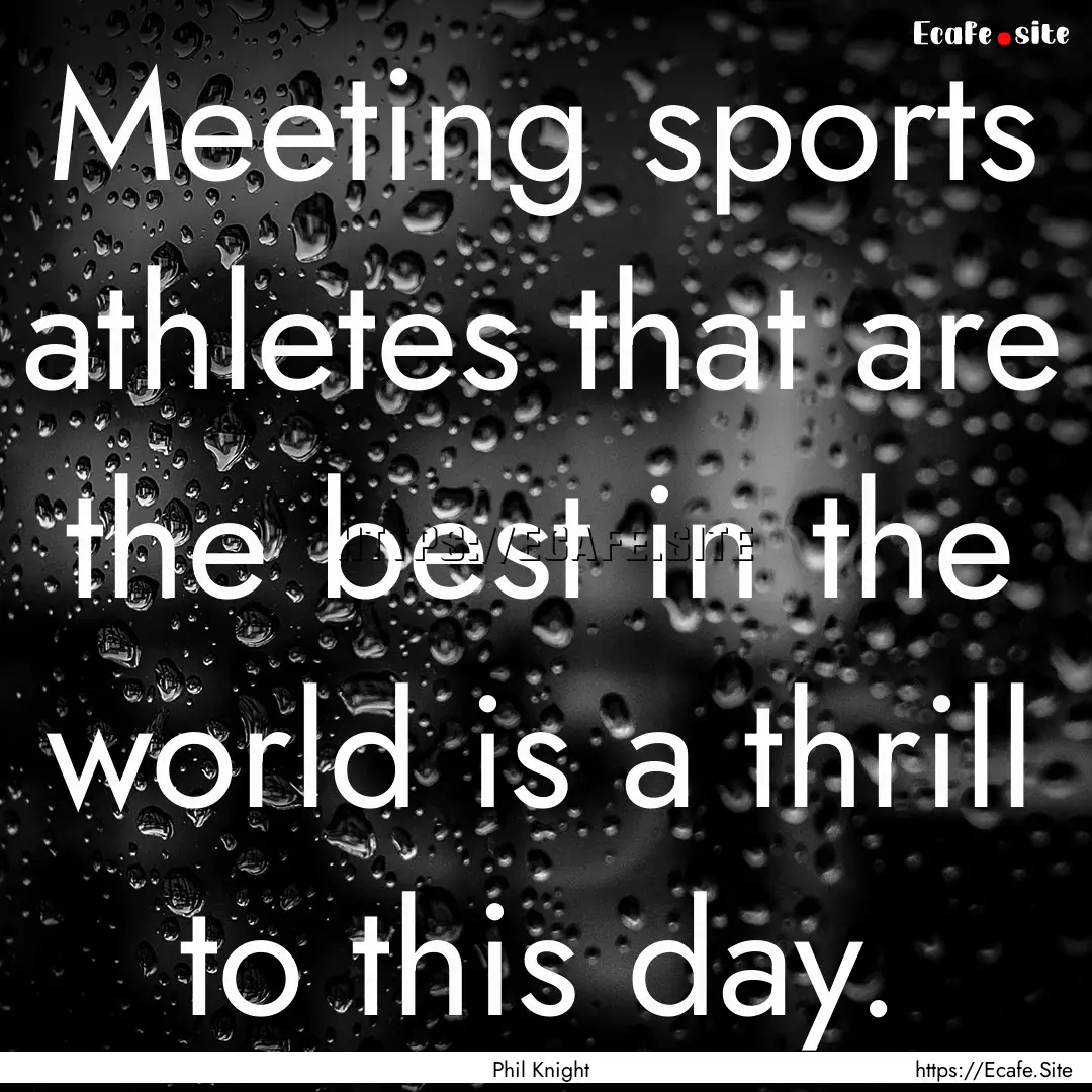 Meeting sports athletes that are the best.... : Quote by Phil Knight