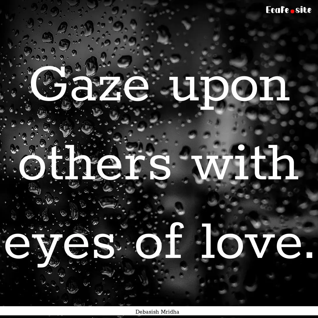 Gaze upon others with eyes of love. : Quote by Debasish Mridha