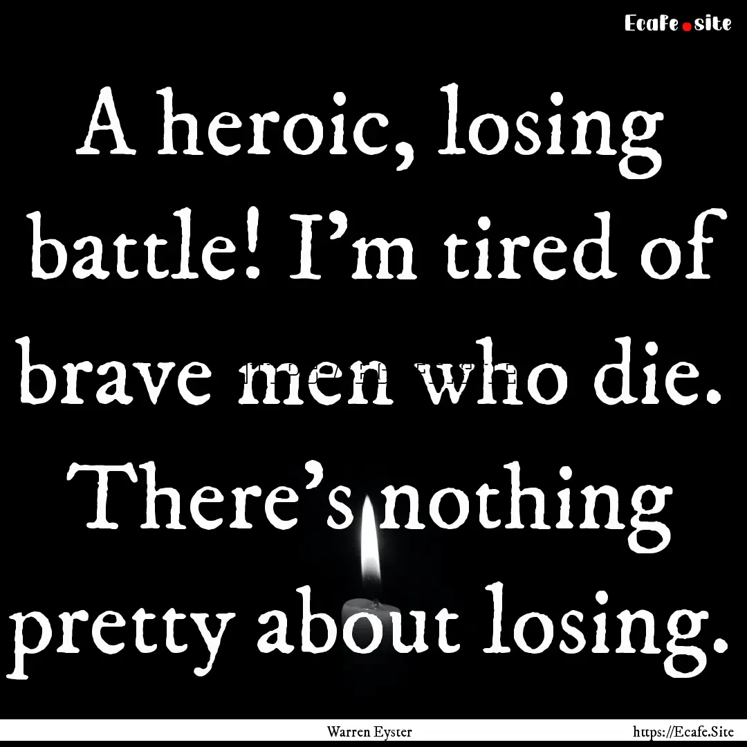 A heroic, losing battle! I'm tired of brave.... : Quote by Warren Eyster