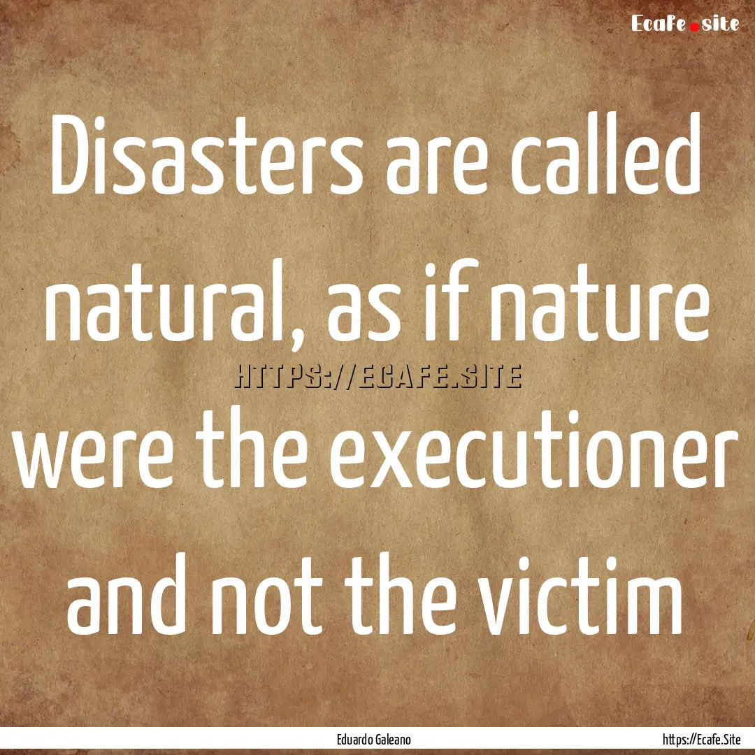 Disasters are called natural, as if nature.... : Quote by Eduardo Galeano