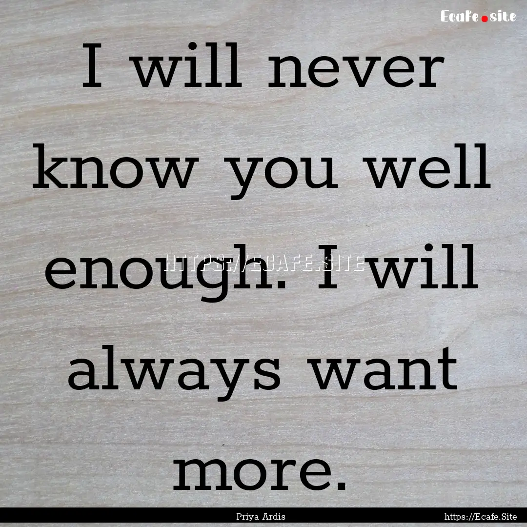 I will never know you well enough. I will.... : Quote by Priya Ardis