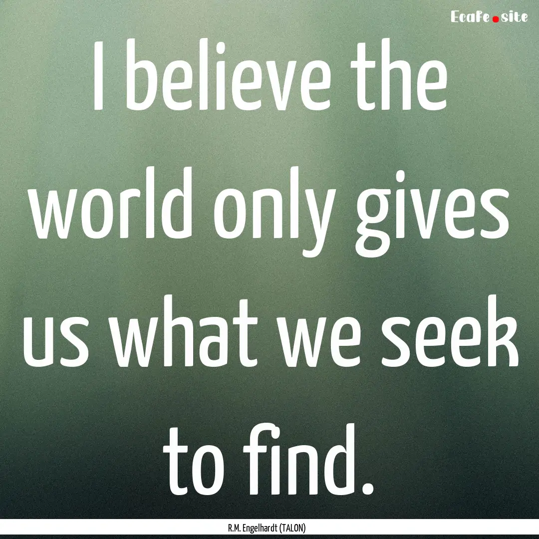 I believe the world only gives us what we.... : Quote by R.M. Engelhardt (TALON)