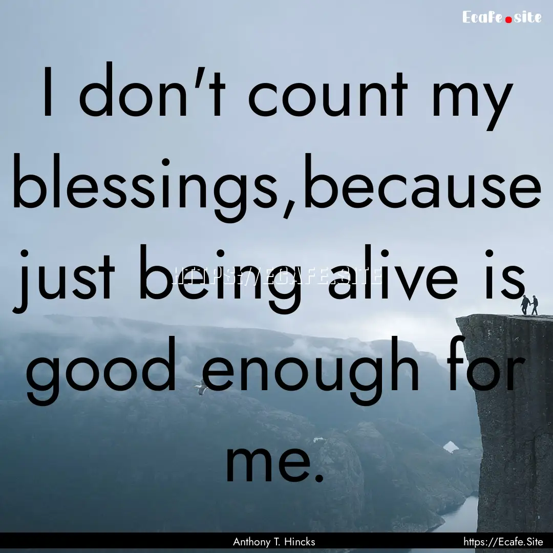 I don't count my blessings,because just being.... : Quote by Anthony T. Hincks