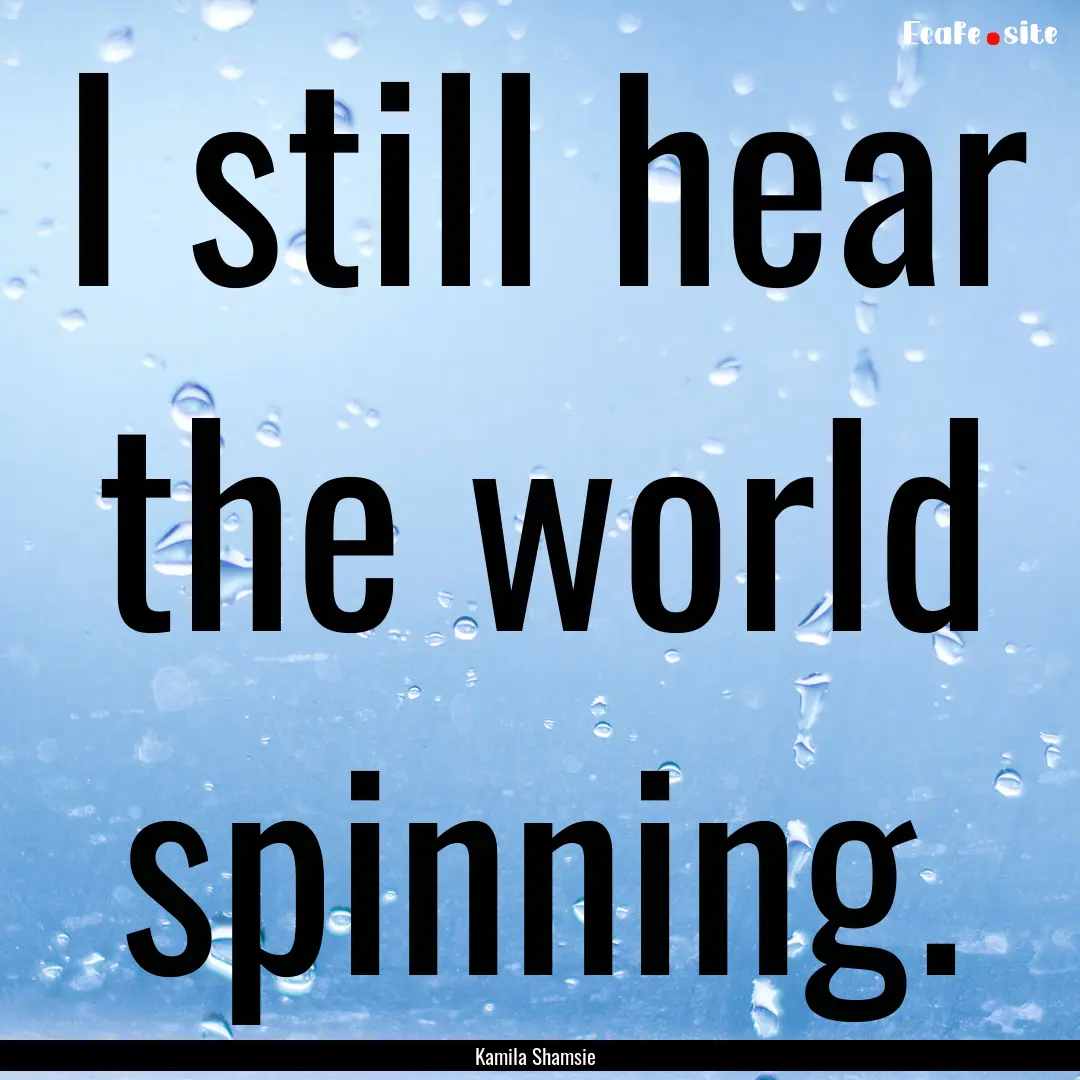 I still hear the world spinning. : Quote by Kamila Shamsie