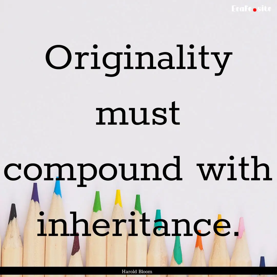 Originality must compound with inheritance..... : Quote by Harold Bloom