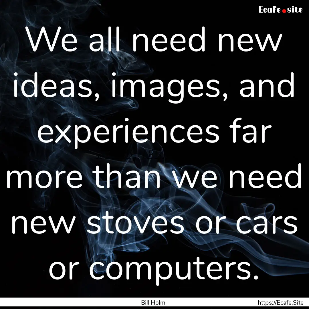 We all need new ideas, images, and experiences.... : Quote by Bill Holm