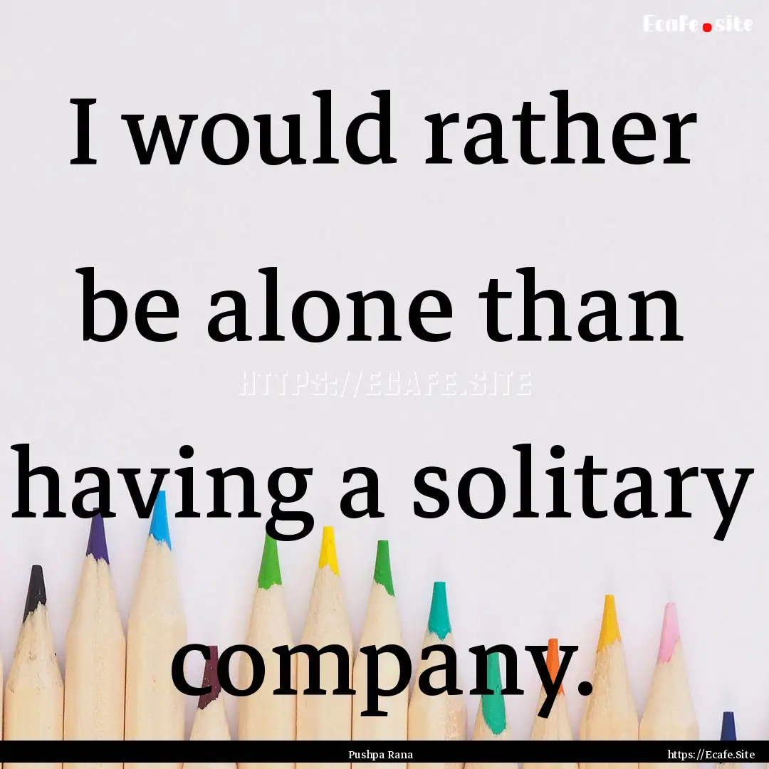 I would rather be alone than having a solitary.... : Quote by Pushpa Rana