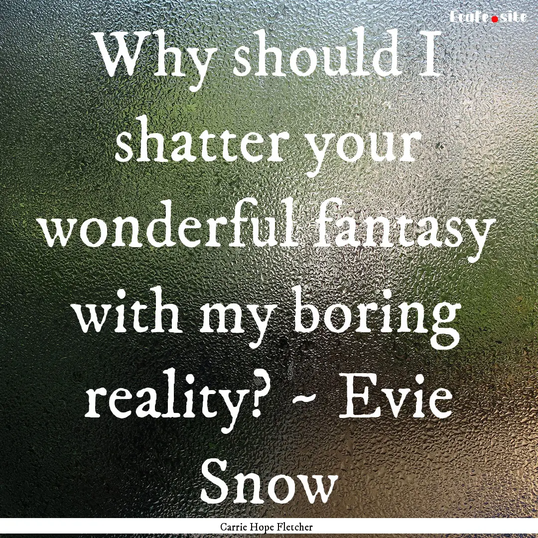 Why should I shatter your wonderful fantasy.... : Quote by Carrie Hope Fletcher