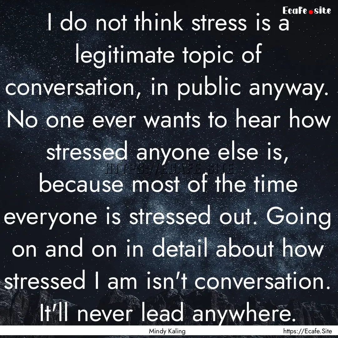 I do not think stress is a legitimate topic.... : Quote by Mindy Kaling