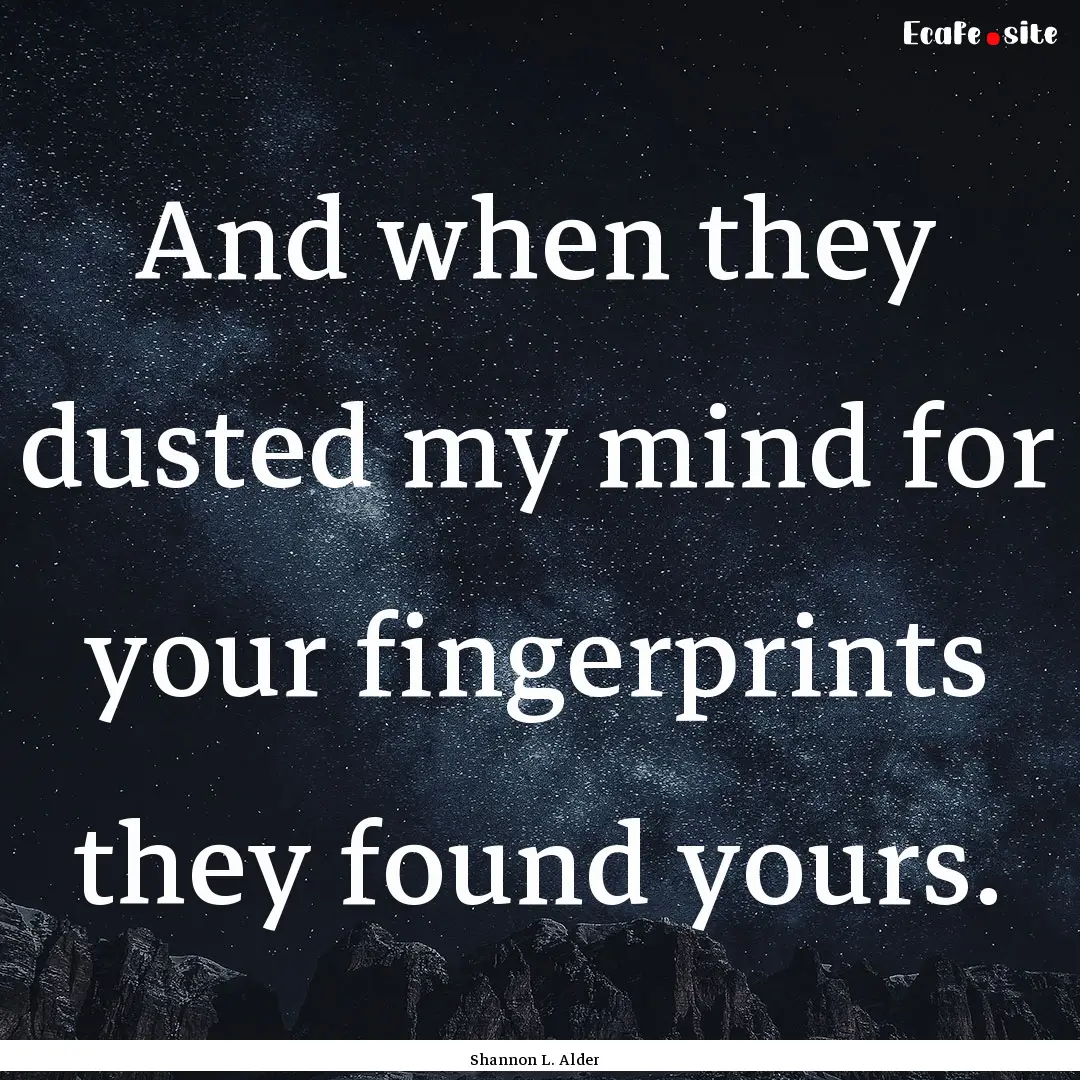 And when they dusted my mind for your fingerprints.... : Quote by Shannon L. Alder