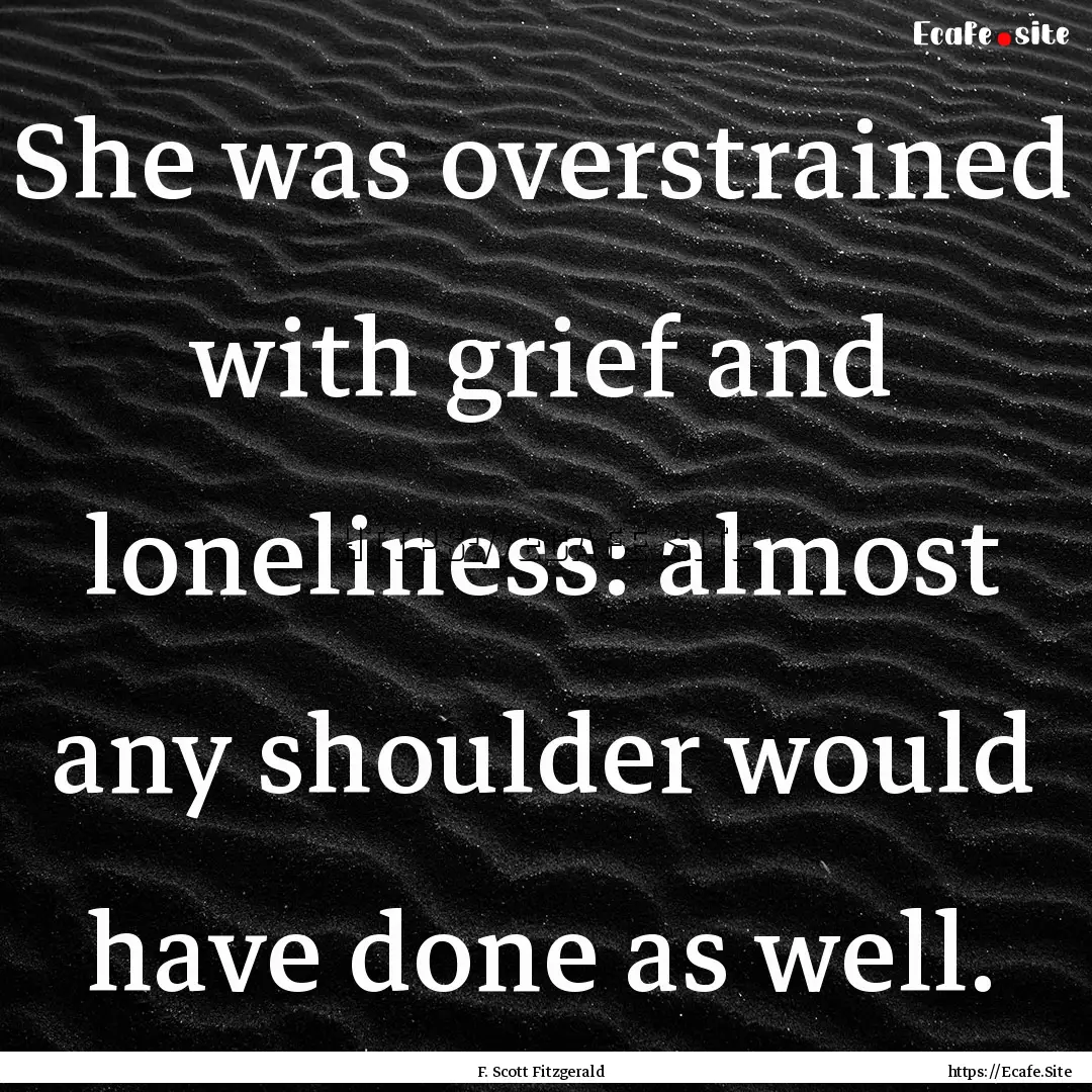 She was overstrained with grief and loneliness:.... : Quote by F. Scott Fitzgerald