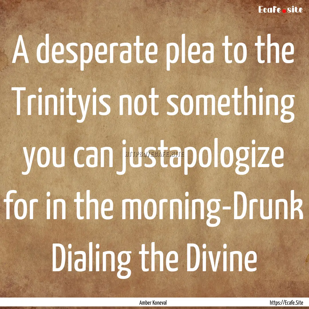 A desperate plea to the Trinityis not something.... : Quote by Amber Koneval