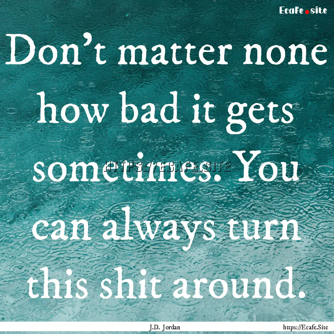 Don’t matter none how bad it gets sometimes..... : Quote by J.D. Jordan