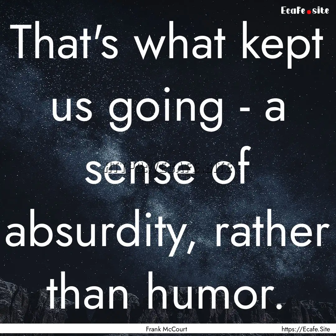 That's what kept us going - a sense of absurdity,.... : Quote by Frank McCourt