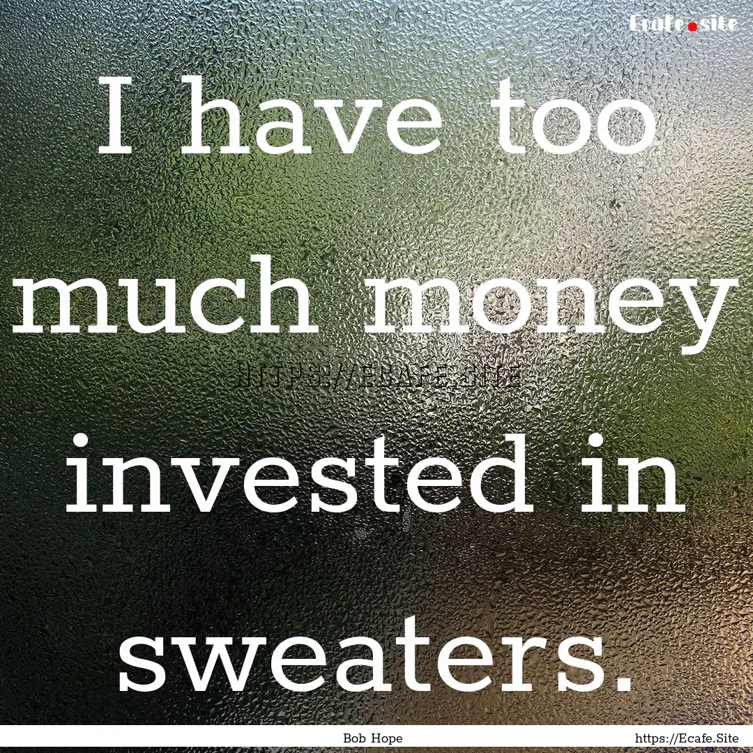 I have too much money invested in sweaters..... : Quote by Bob Hope