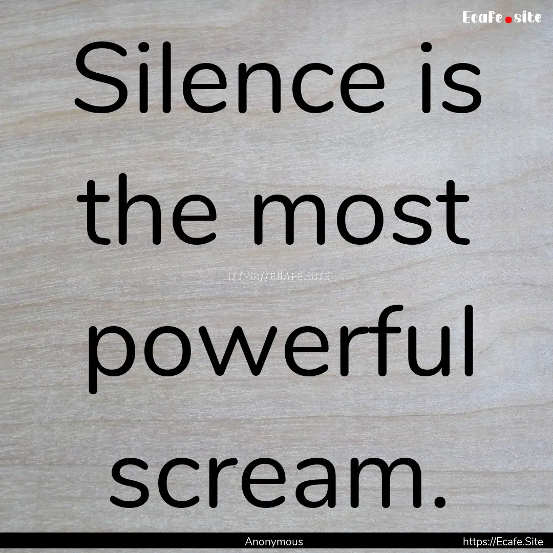 Silence is the most powerful scream. : Quote by Anonymous