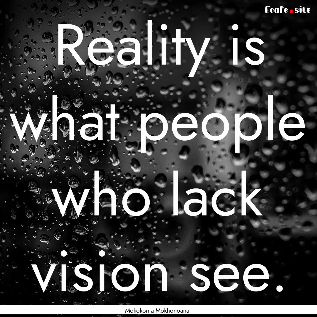 Reality is what people who lack vision see..... : Quote by Mokokoma Mokhonoana