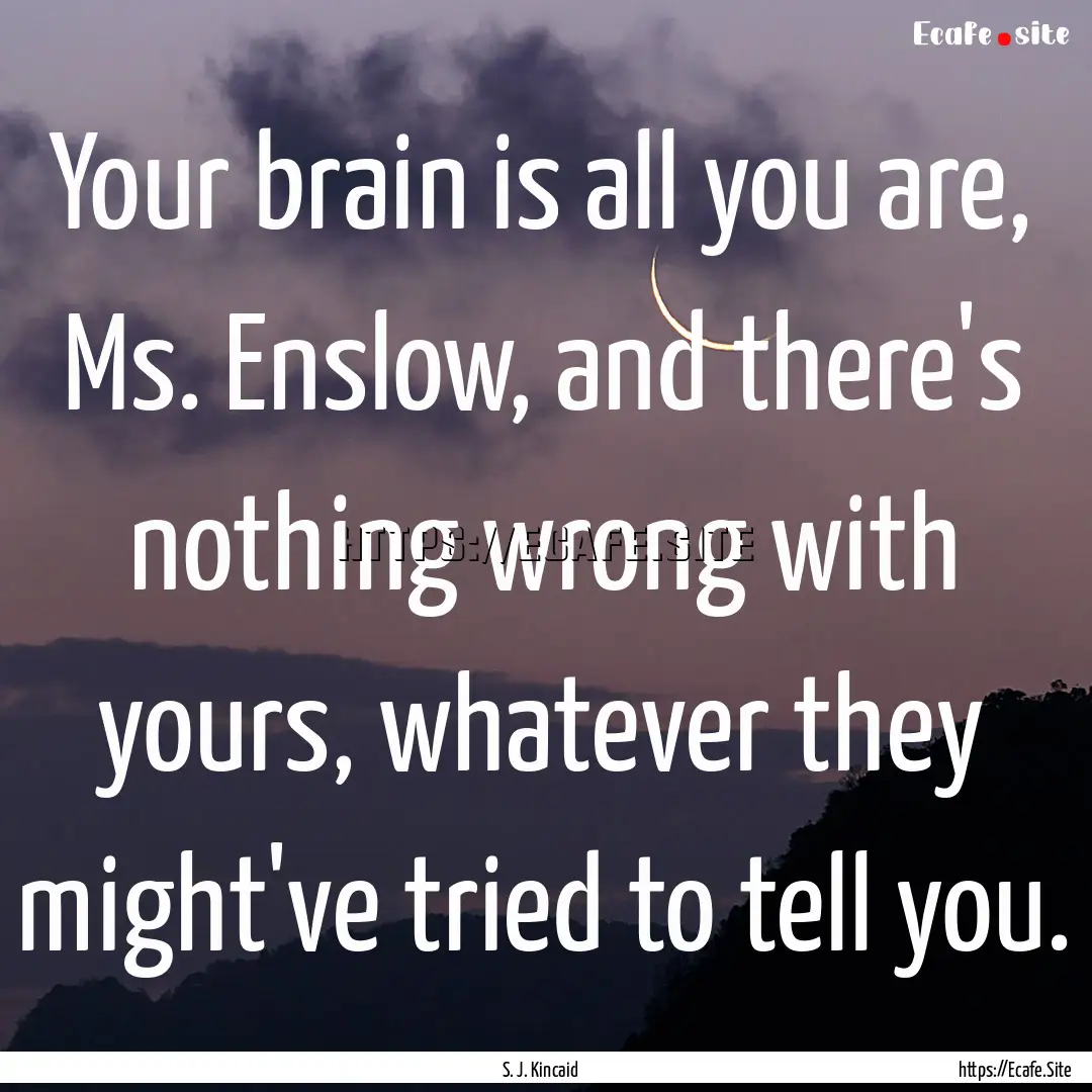 Your brain is all you are, Ms. Enslow, and.... : Quote by S. J. Kincaid