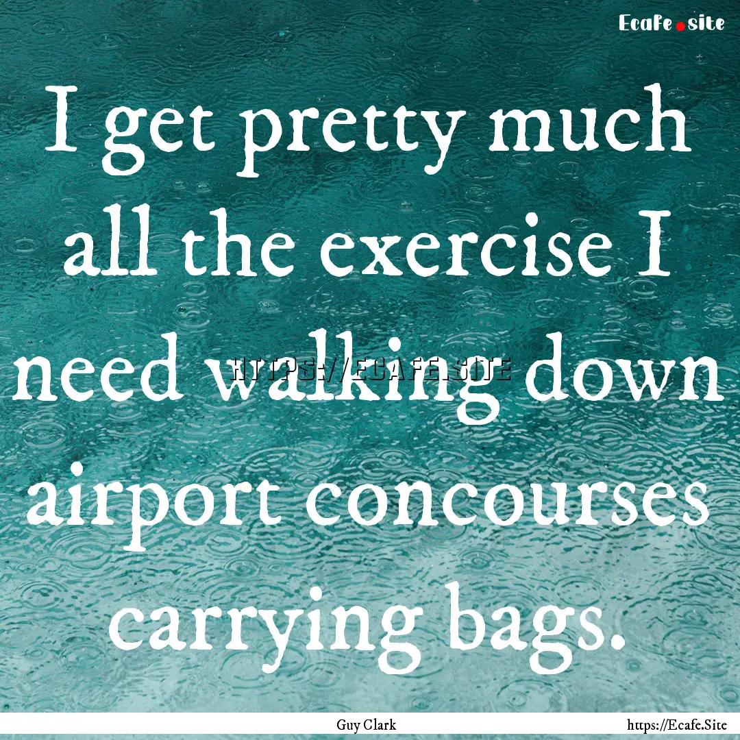 I get pretty much all the exercise I need.... : Quote by Guy Clark