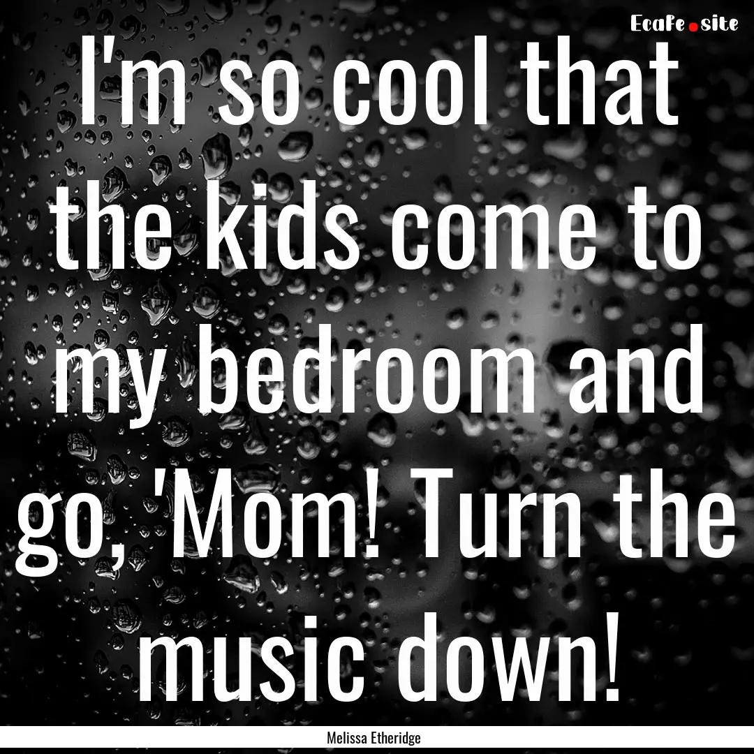 I'm so cool that the kids come to my bedroom.... : Quote by Melissa Etheridge