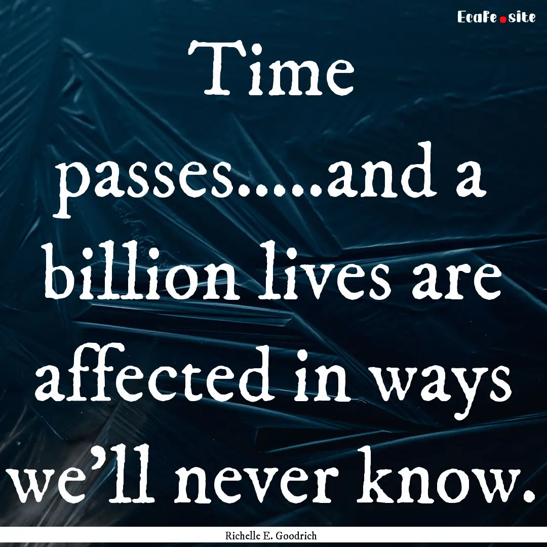 Time passes…..and a billion lives are affected.... : Quote by Richelle E. Goodrich