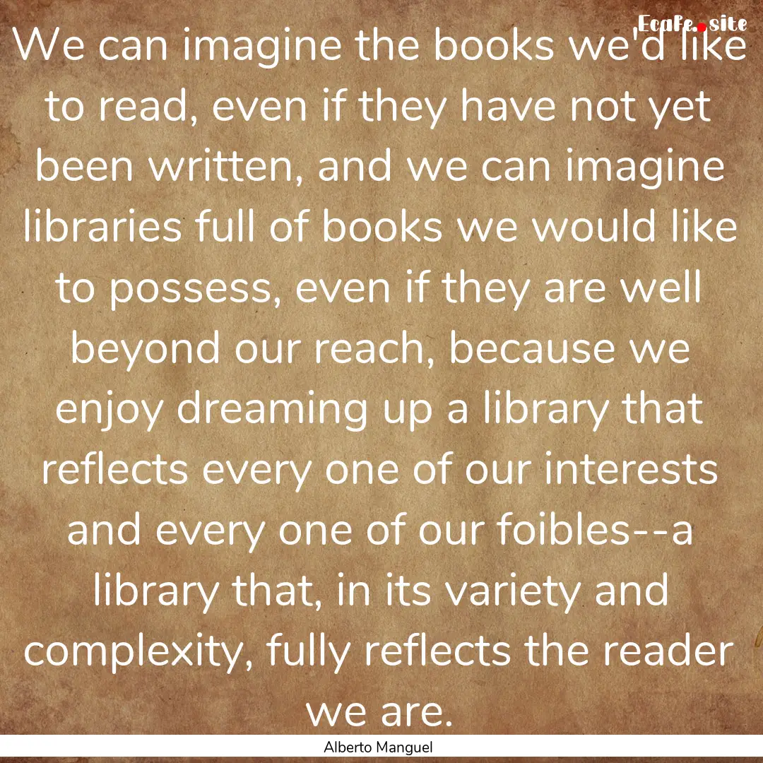 We can imagine the books we'd like to read,.... : Quote by Alberto Manguel