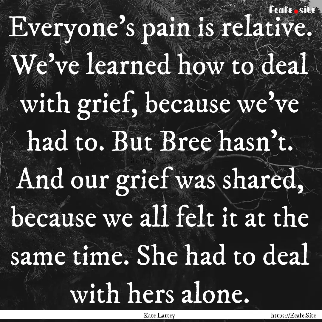 Everyone's pain is relative. We've learned.... : Quote by Kate Lattey