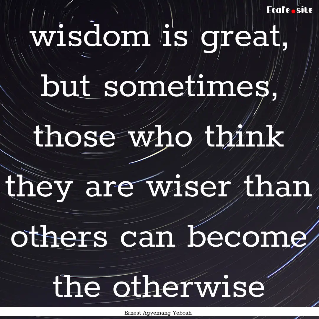 wisdom is great, but sometimes, those who.... : Quote by Ernest Agyemang Yeboah