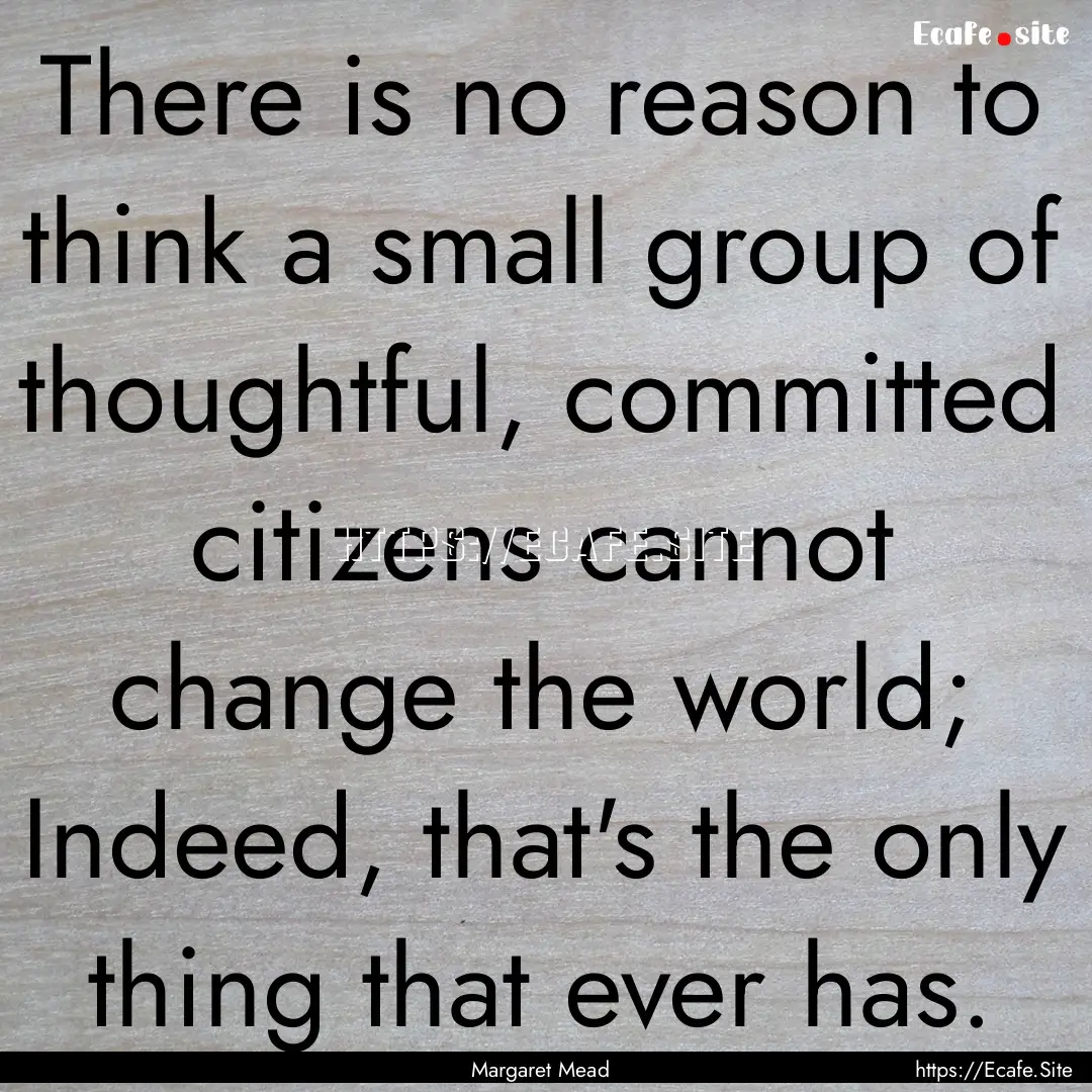 There is no reason to think a small group.... : Quote by Margaret Mead