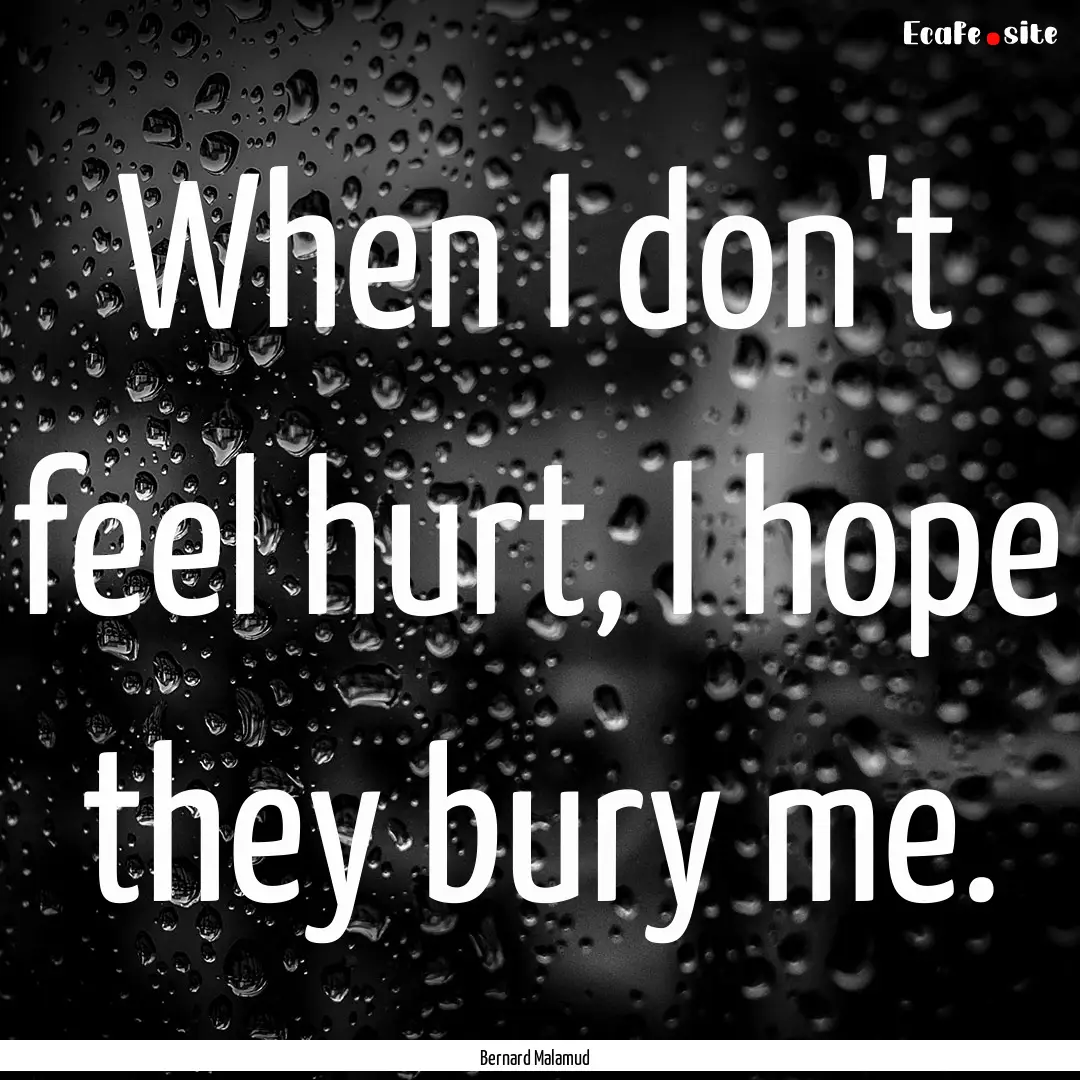 When I don't feel hurt, I hope they bury.... : Quote by Bernard Malamud