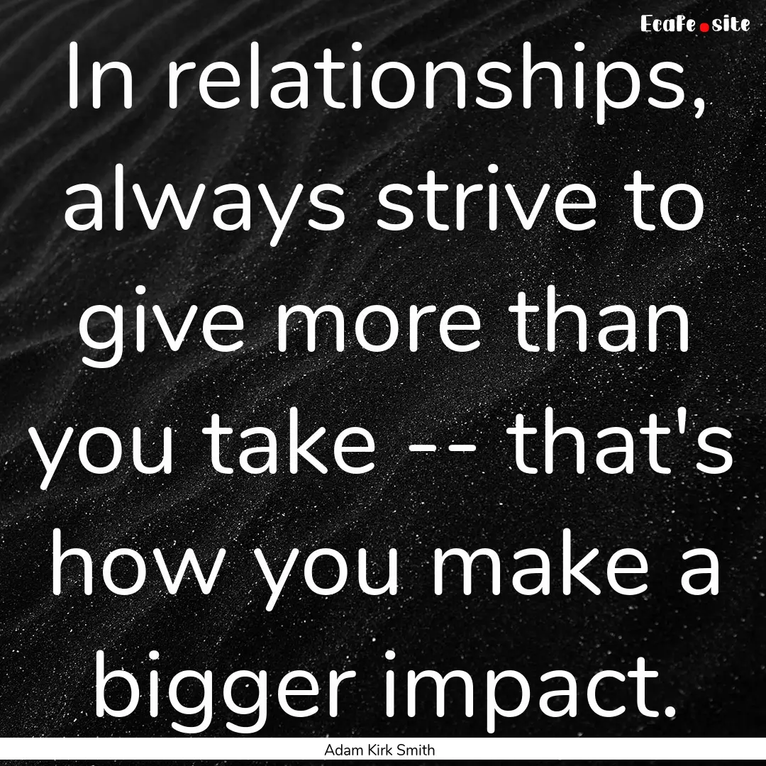 In relationships, always strive to give more.... : Quote by Adam Kirk Smith