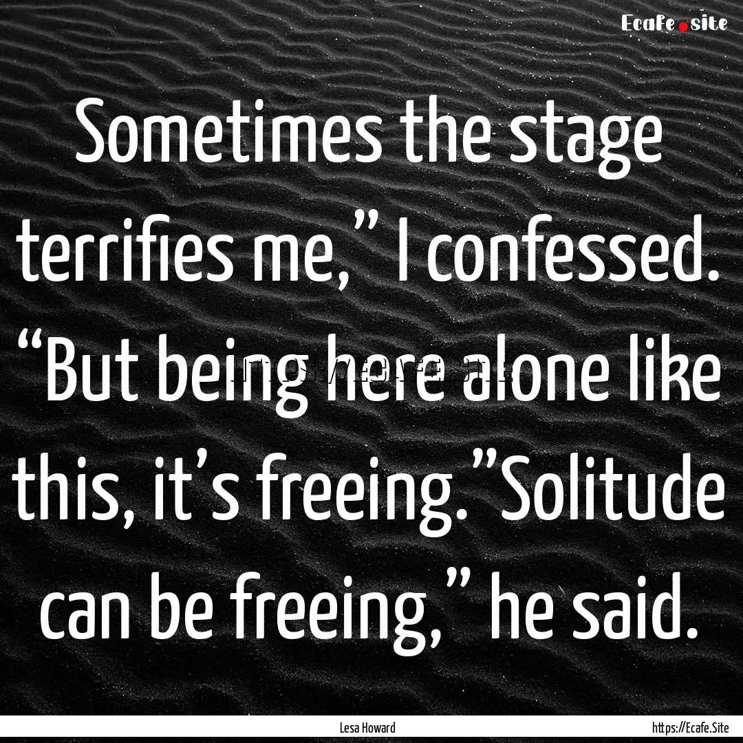 Sometimes the stage terrifies me,” I confessed..... : Quote by Lesa Howard