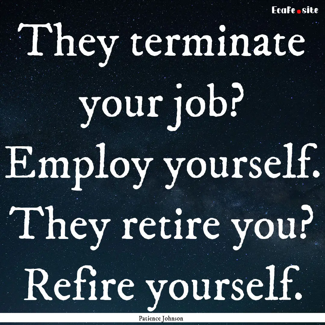 They terminate your job? Employ yourself..... : Quote by Patience Johnson