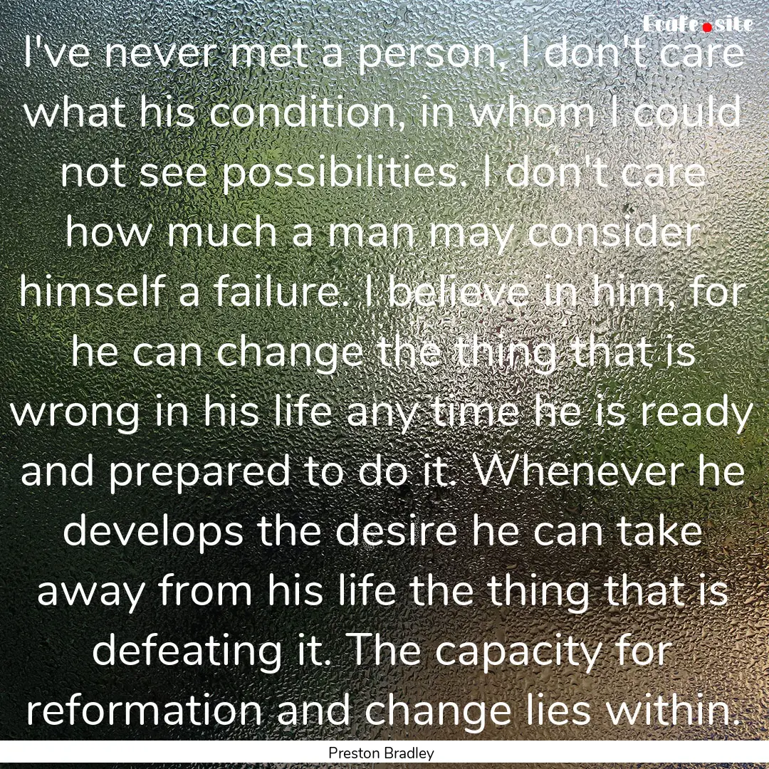 I've never met a person, I don't care what.... : Quote by Preston Bradley