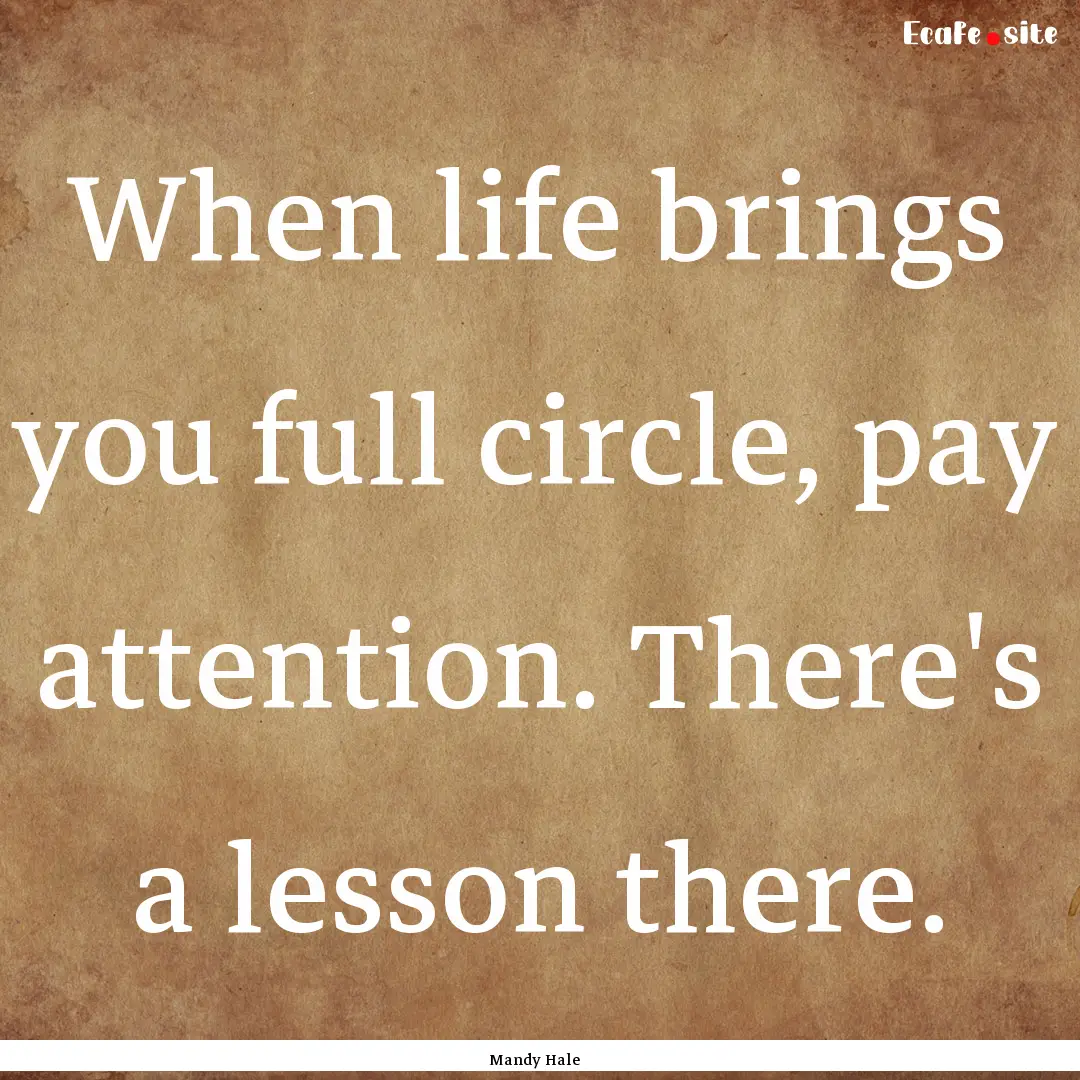 When life brings you full circle, pay attention..... : Quote by Mandy Hale