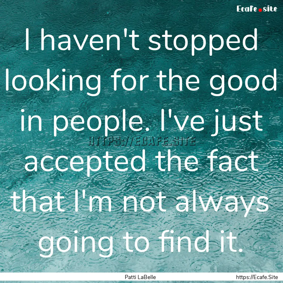 I haven't stopped looking for the good in.... : Quote by Patti LaBelle