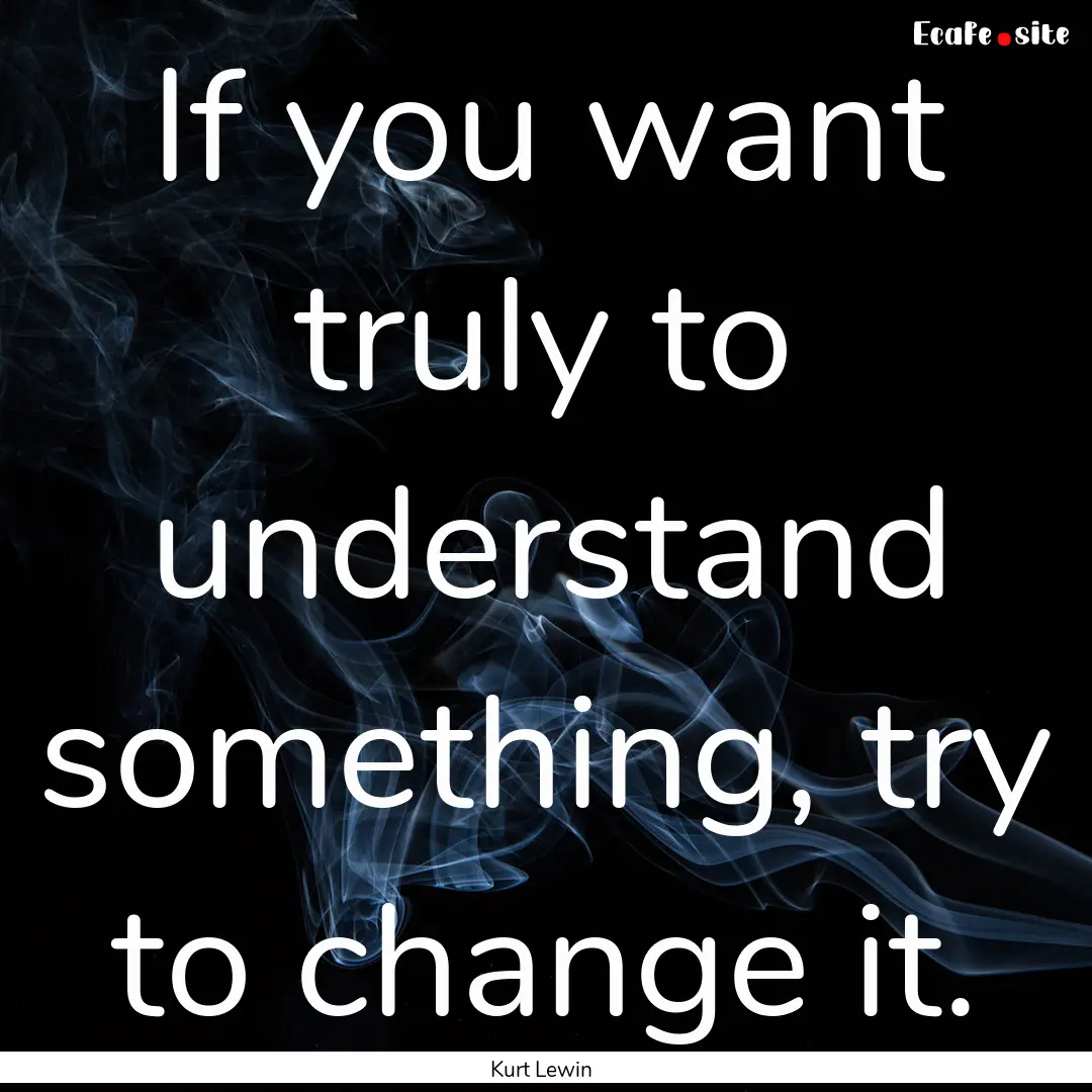 If you want truly to understand something,.... : Quote by Kurt Lewin