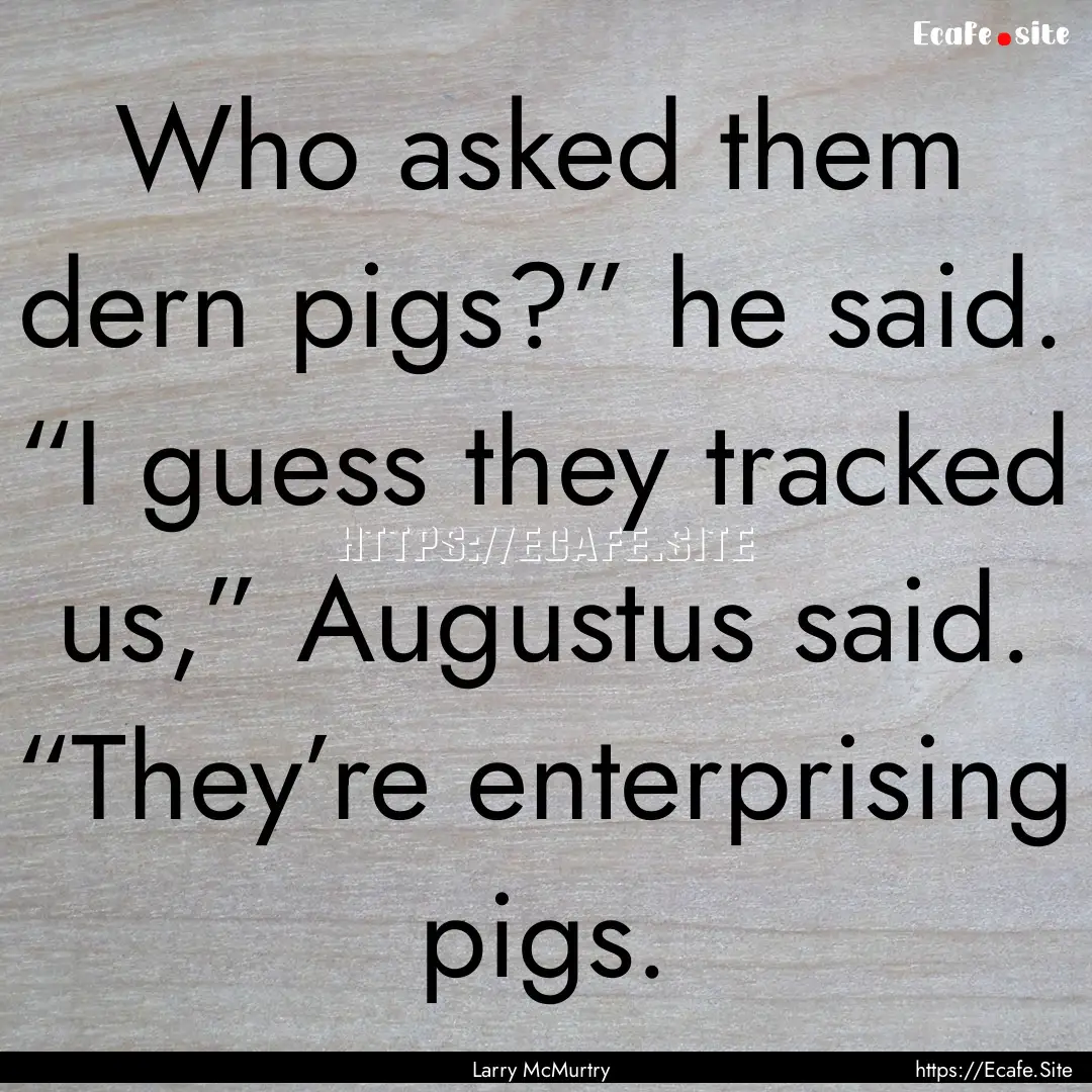 Who asked them dern pigs?” he said. “I.... : Quote by Larry McMurtry