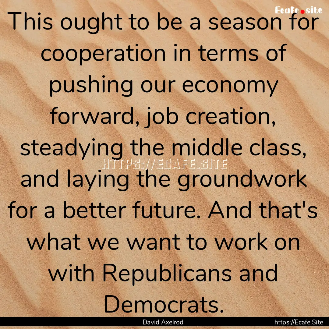 This ought to be a season for cooperation.... : Quote by David Axelrod