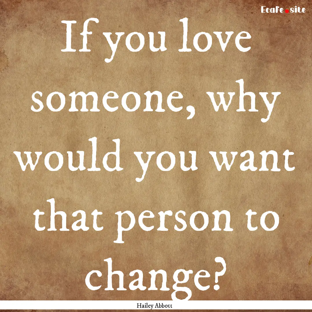 If you love someone, why would you want that.... : Quote by Hailey Abbott