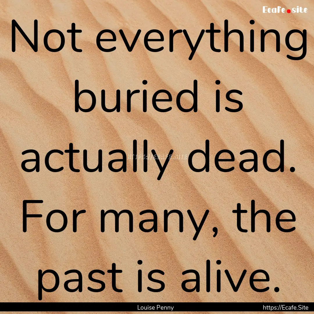 Not everything buried is actually dead. For.... : Quote by Louise Penny