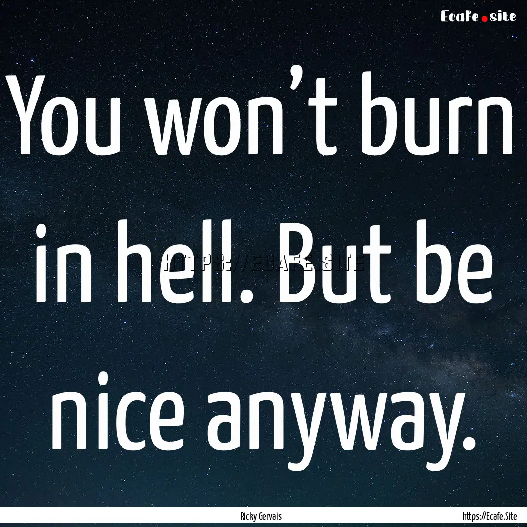 You won’t burn in hell. But be nice anyway..... : Quote by Ricky Gervais