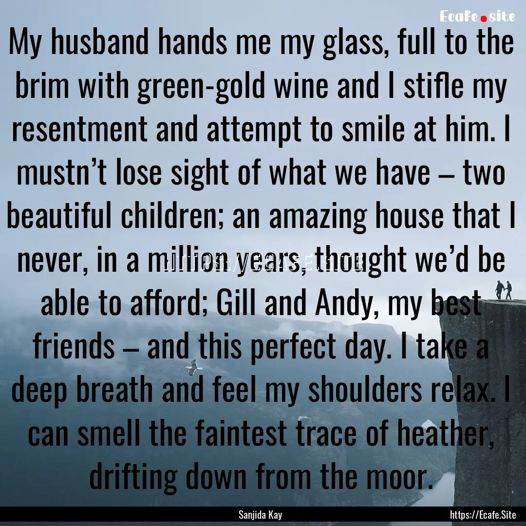 My husband hands me my glass, full to the.... : Quote by Sanjida Kay