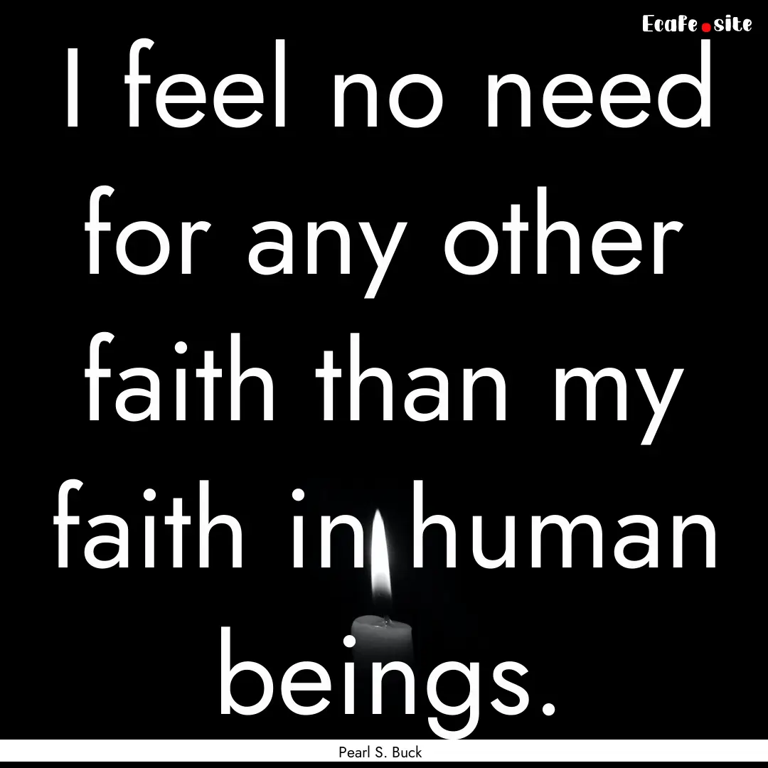 I feel no need for any other faith than my.... : Quote by Pearl S. Buck