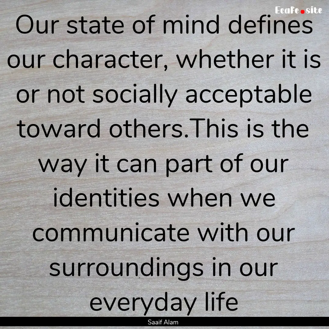 Our state of mind defines our character,.... : Quote by Saaif Alam