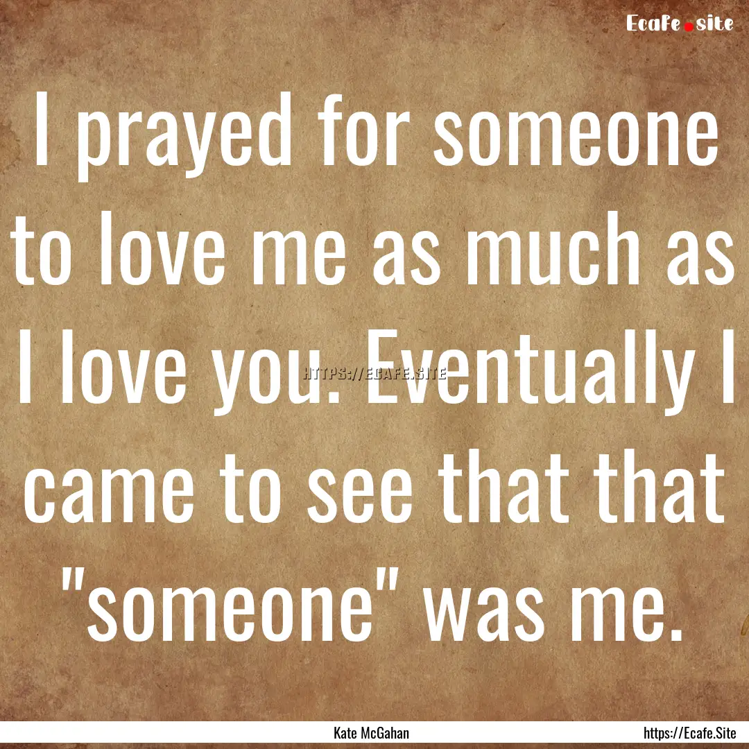 I prayed for someone to love me as much as.... : Quote by Kate McGahan