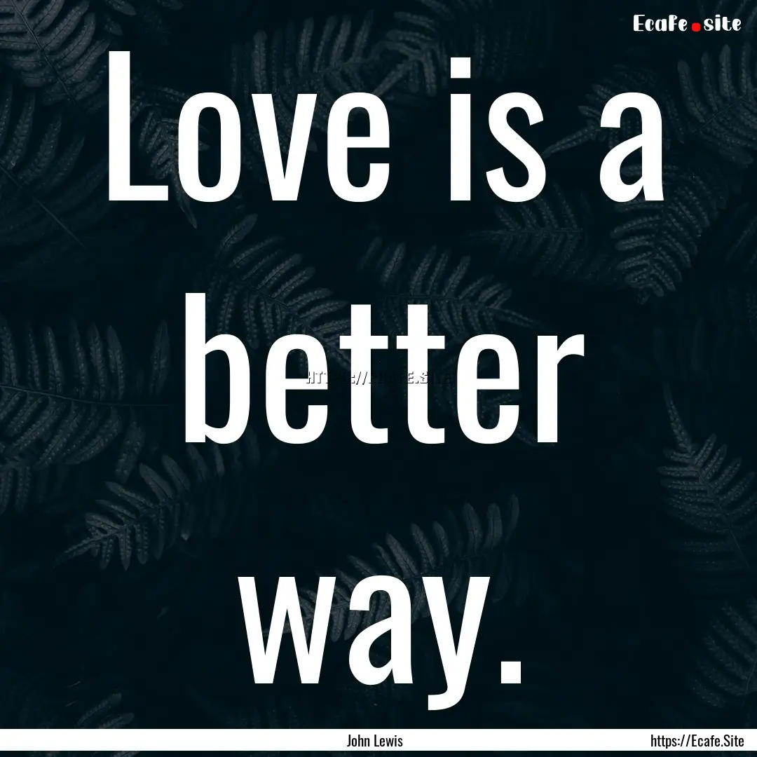 Love is a better way. : Quote by John Lewis