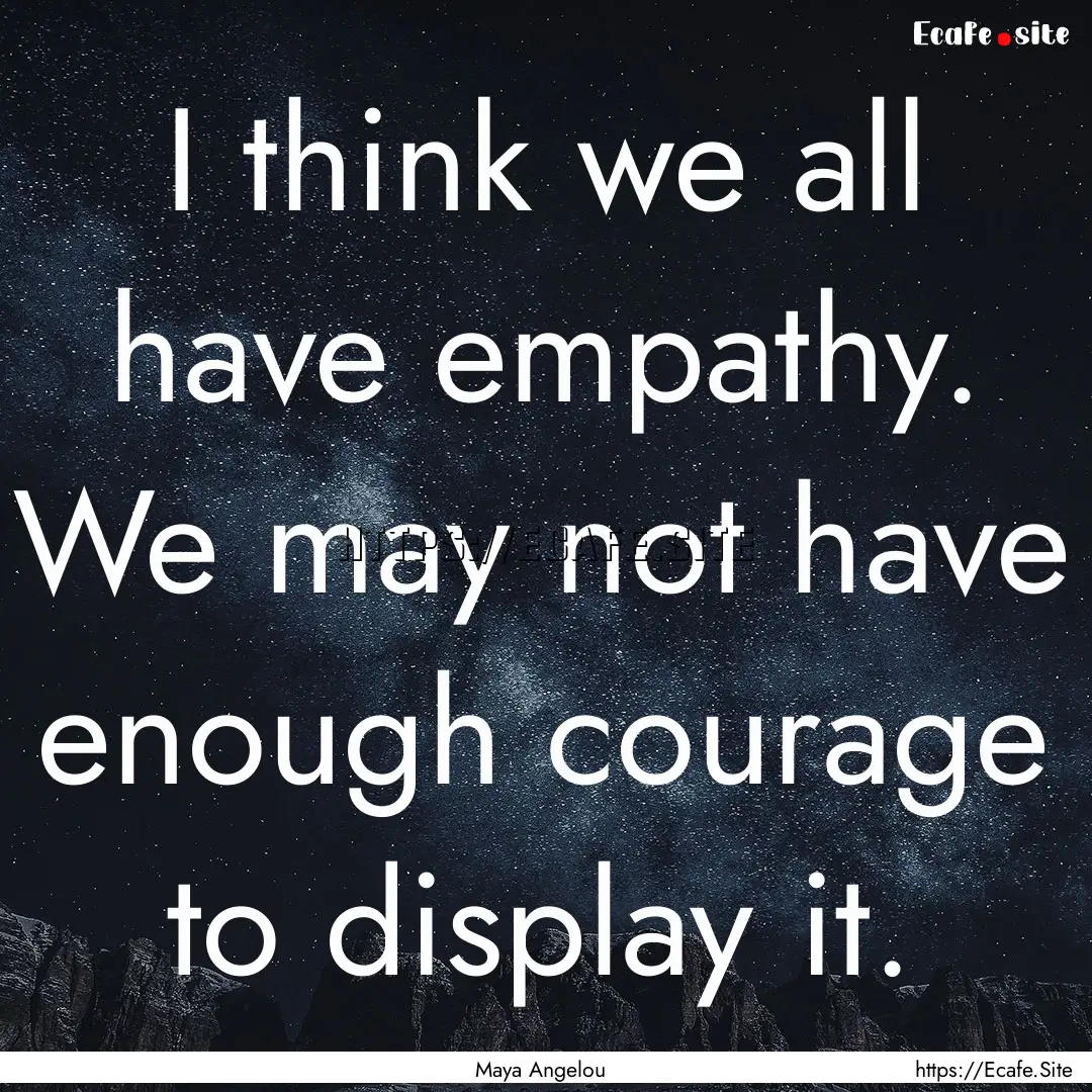 I think we all have empathy. We may not have.... : Quote by Maya Angelou