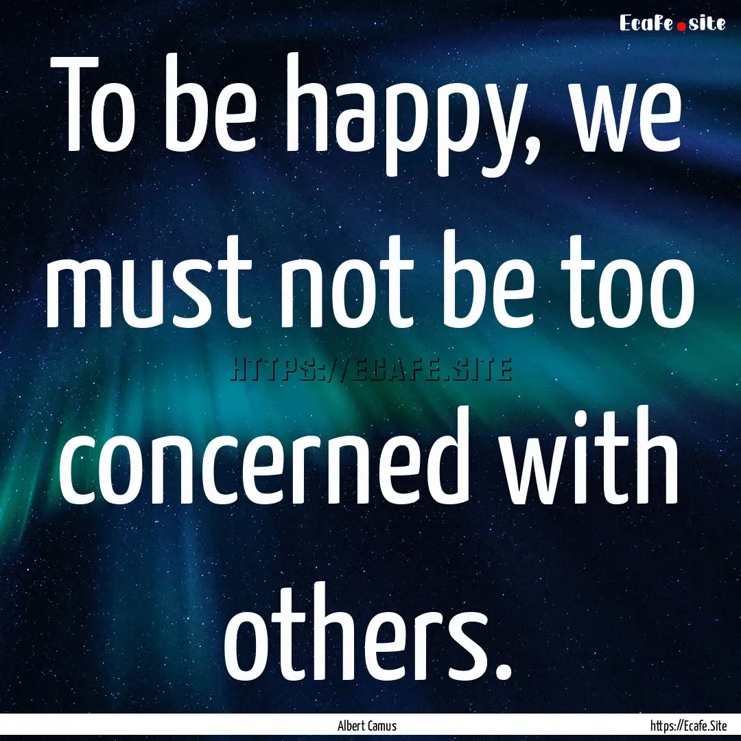 To be happy, we must not be too concerned.... : Quote by Albert Camus