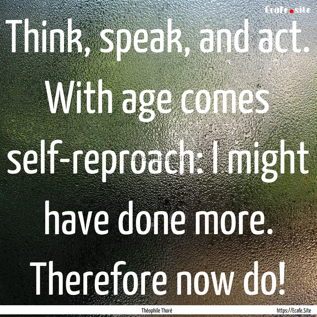 Think, speak, and act. With age comes self-reproach:.... : Quote by Théophile Thoré